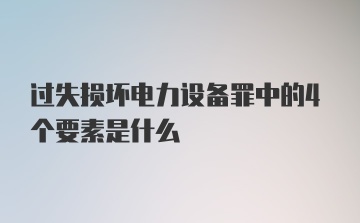 过失损坏电力设备罪中的4个要素是什么