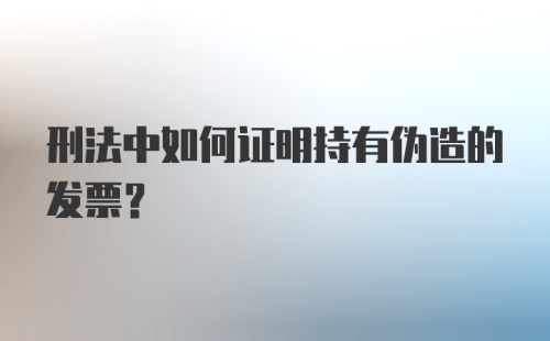 刑法中如何证明持有伪造的发票?