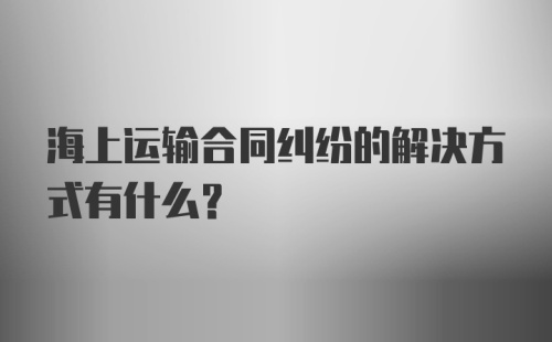 海上运输合同纠纷的解决方式有什么？