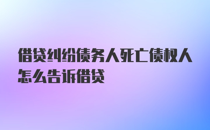 借贷纠纷债务人死亡债权人怎么告诉借贷