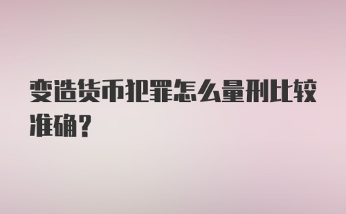 变造货币犯罪怎么量刑比较准确?