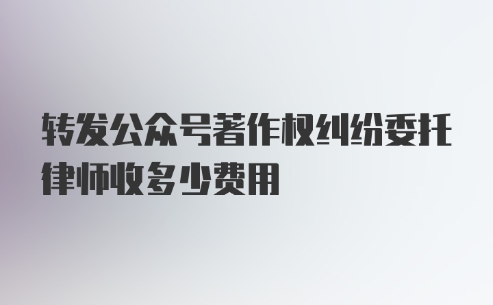 转发公众号著作权纠纷委托律师收多少费用