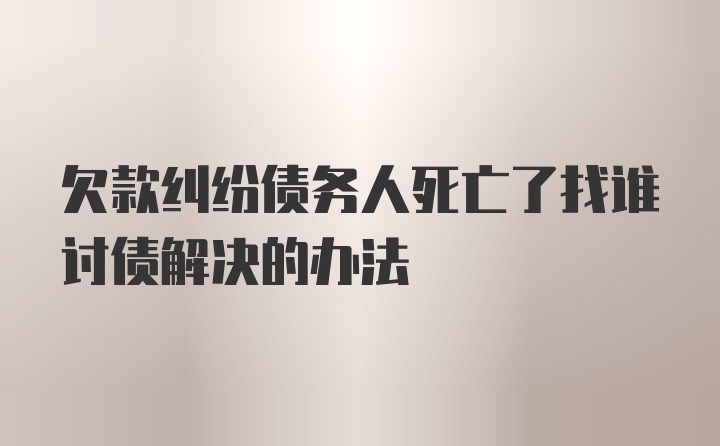 欠款纠纷债务人死亡了找谁讨债解决的办法