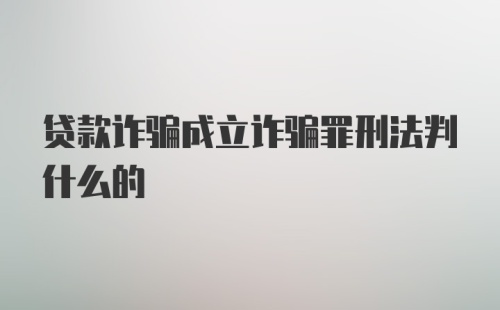 贷款诈骗成立诈骗罪刑法判什么的