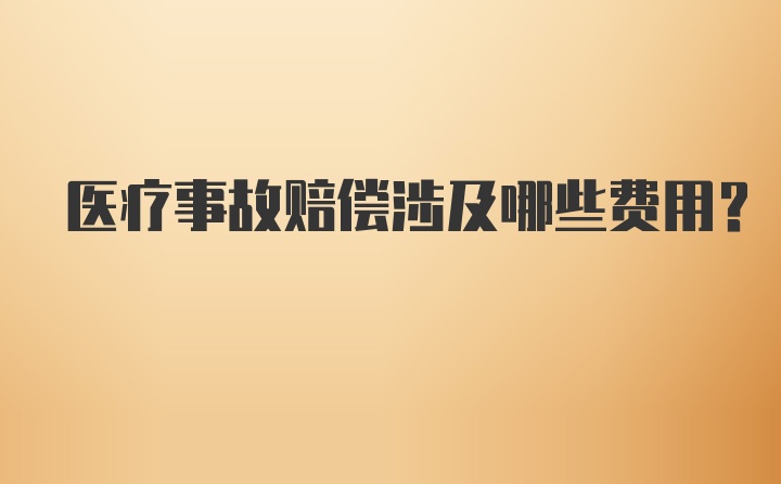 医疗事故赔偿涉及哪些费用？