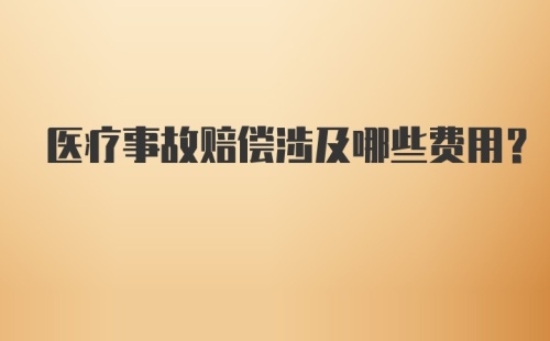 医疗事故赔偿涉及哪些费用？