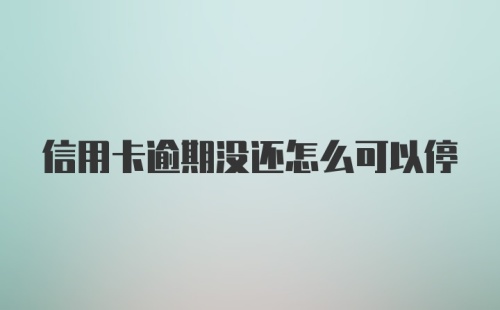 信用卡逾期没还怎么可以停