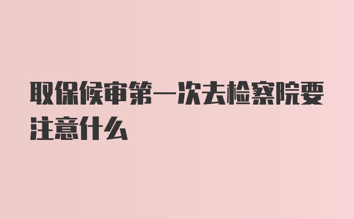 取保候审第一次去检察院要注意什么