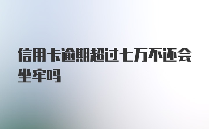 信用卡逾期超过七万不还会坐牢吗