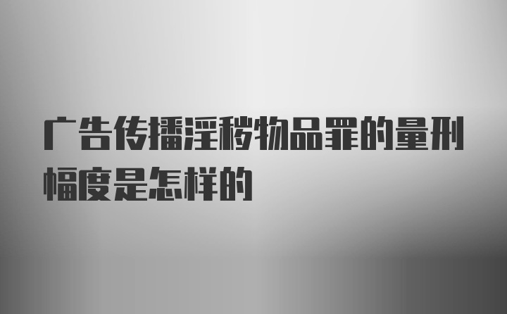 广告传播淫秽物品罪的量刑幅度是怎样的