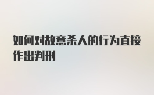 如何对故意杀人的行为直接作出判刑