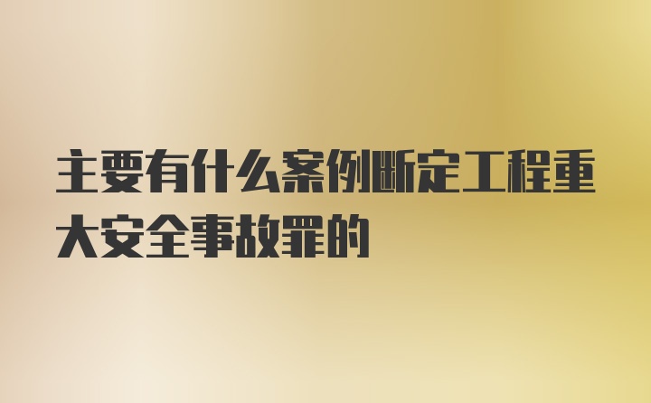 主要有什么案例断定工程重大安全事故罪的