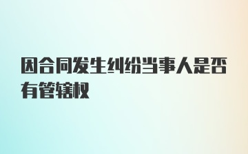 因合同发生纠纷当事人是否有管辖权