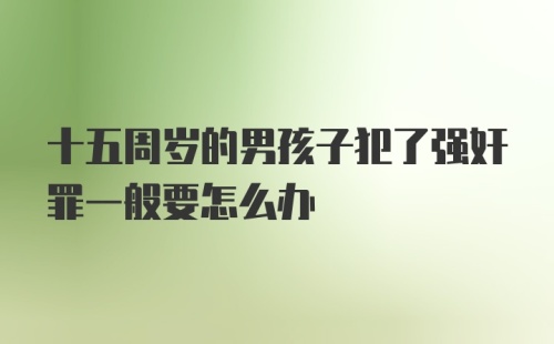 十五周岁的男孩子犯了强奸罪一般要怎么办