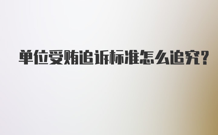 单位受贿追诉标准怎么追究？