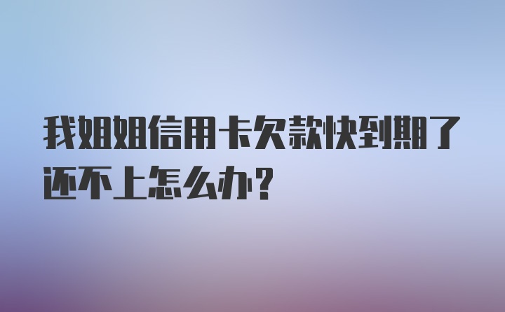 我姐姐信用卡欠款快到期了还不上怎么办？