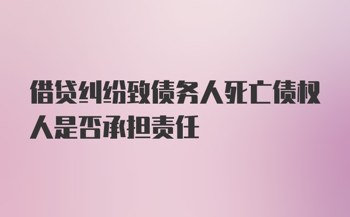 借贷纠纷致债务人死亡债权人是否承担责任