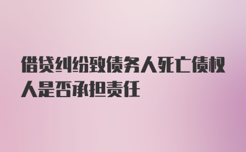 借贷纠纷致债务人死亡债权人是否承担责任