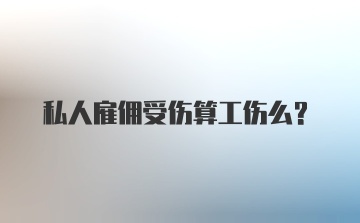 私人雇佣受伤算工伤么？