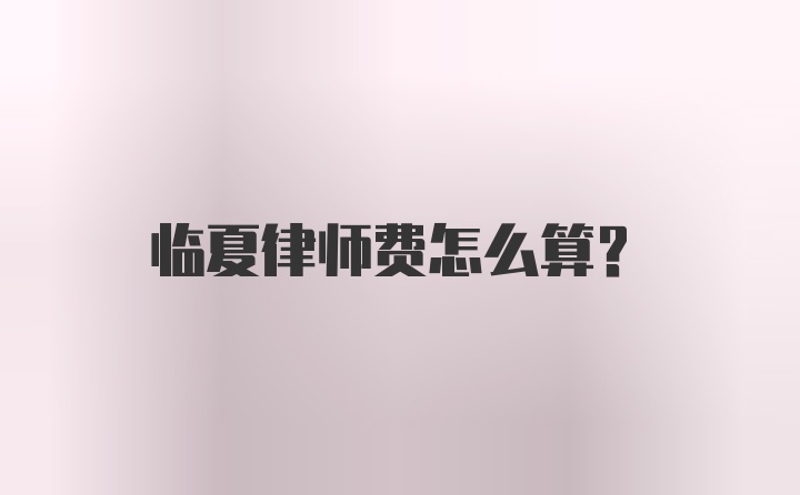 临夏律师费怎么算？