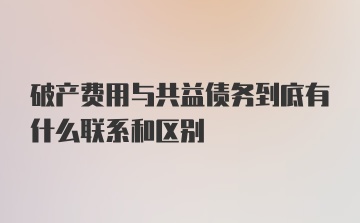 破产费用与共益债务到底有什么联系和区别