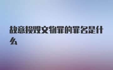 故意损毁文物罪的罪名是什么