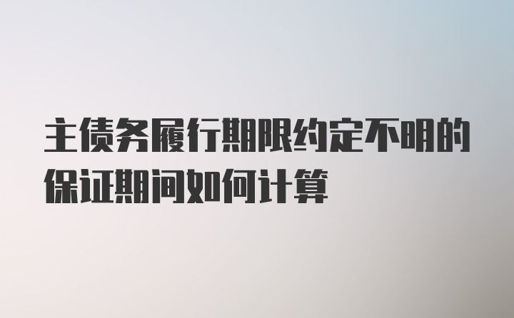 主债务履行期限约定不明的保证期间如何计算