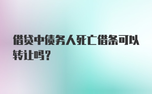 借贷中债务人死亡借条可以转让吗？