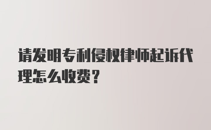 请发明专利侵权律师起诉代理怎么收费？