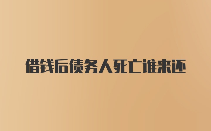 借钱后债务人死亡谁来还