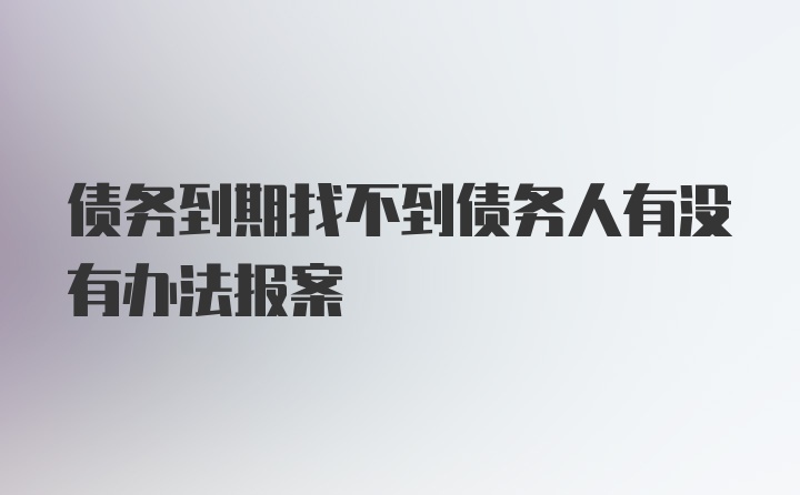 债务到期找不到债务人有没有办法报案