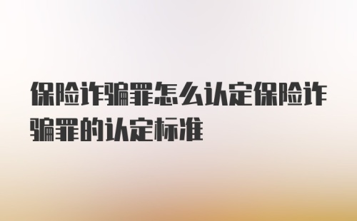 保险诈骗罪怎么认定保险诈骗罪的认定标准