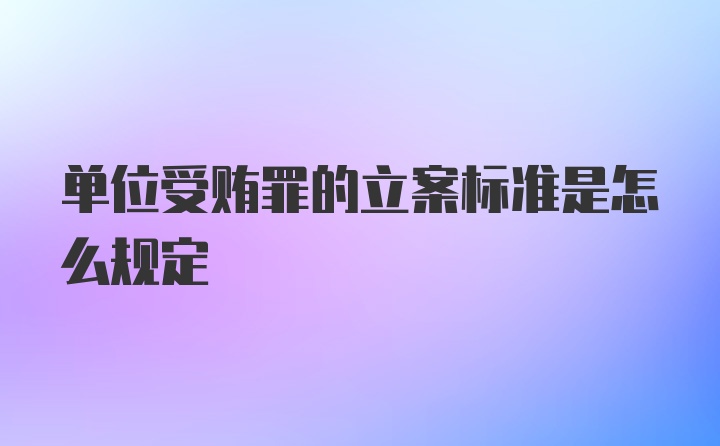 单位受贿罪的立案标准是怎么规定