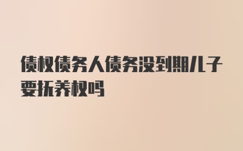 债权债务人债务没到期儿子要抚养权吗