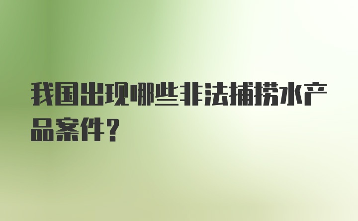 我国出现哪些非法捕捞水产品案件？