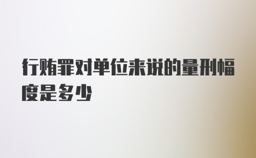 行贿罪对单位来说的量刑幅度是多少