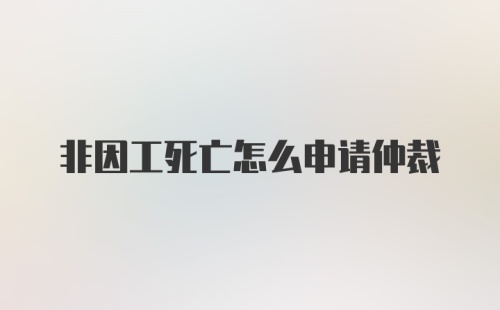 非因工死亡怎么申请仲裁