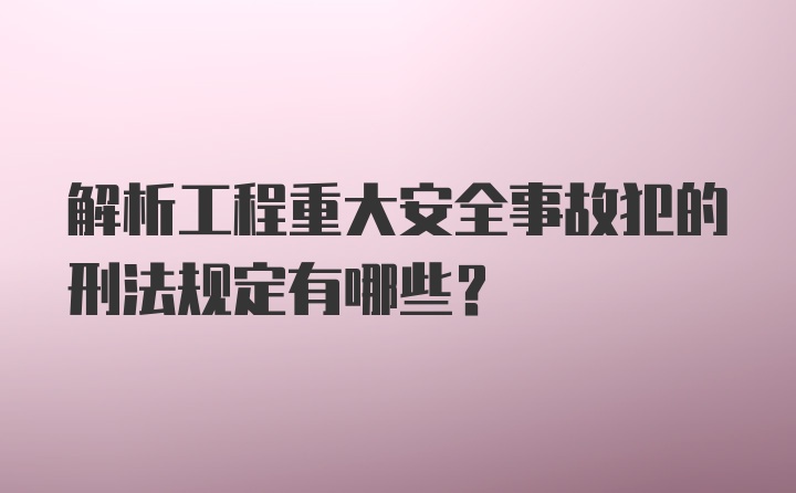 解析工程重大安全事故犯的刑法规定有哪些？