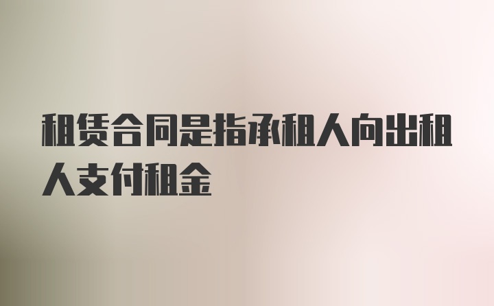 租赁合同是指承租人向出租人支付租金