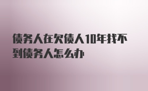 债务人在欠债人10年找不到债务人怎么办