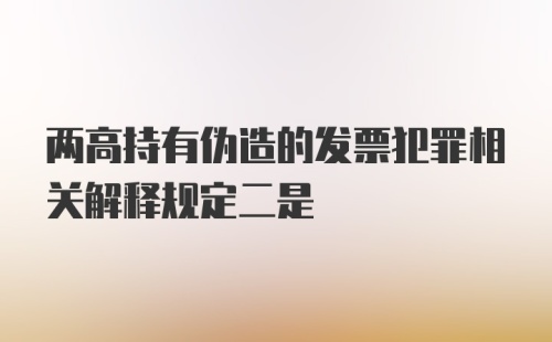 两高持有伪造的发票犯罪相关解释规定二是