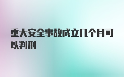 重大安全事故成立几个月可以判刑