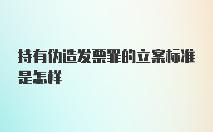 持有伪造发票罪的立案标准是怎样