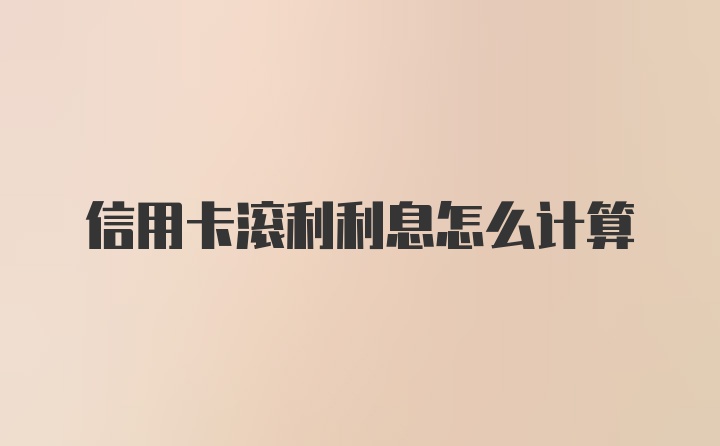 信用卡滚利利息怎么计算