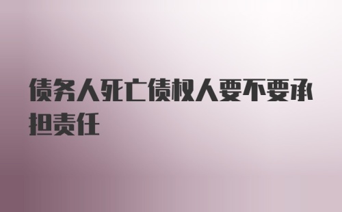 债务人死亡债权人要不要承担责任