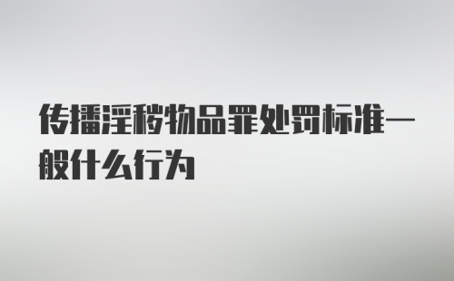 传播淫秽物品罪处罚标准一般什么行为