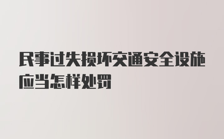 民事过失损坏交通安全设施应当怎样处罚