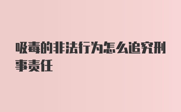 吸毒的非法行为怎么追究刑事责任