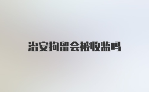 治安拘留会被收监吗