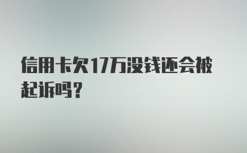 信用卡欠17万没钱还会被起诉吗？